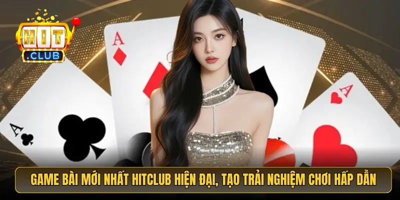 Game bài mới nhất HitClub hiện đại, tạo trải nghiệm chơi hấp dẫn